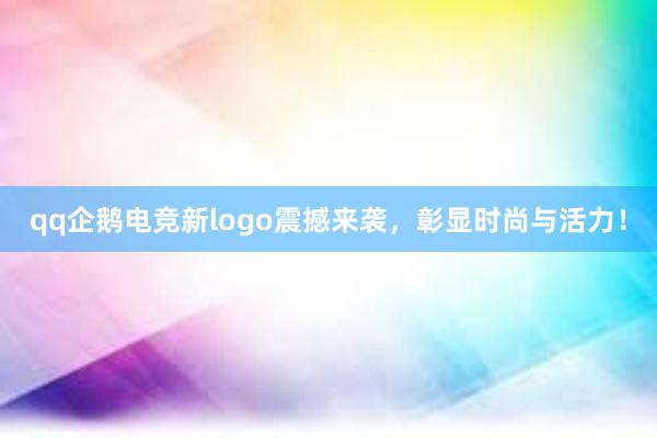 qq企鹅电竞新logo震撼来袭，彰显时尚与活力！