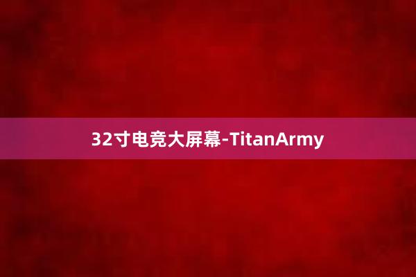 32寸电竞大屏幕-TitanArmy