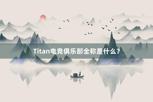 Titan电竞俱乐部全称是什么？