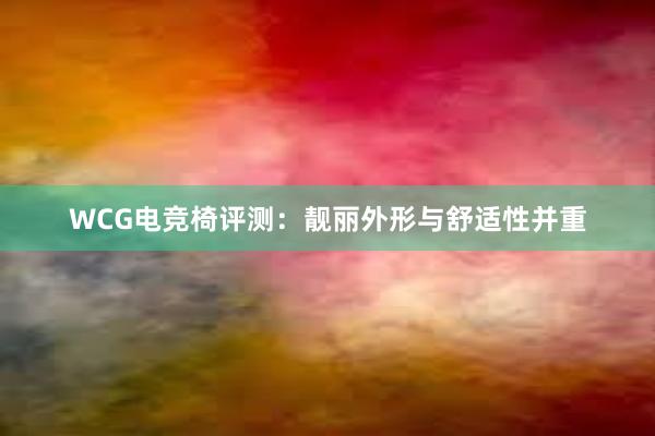 WCG电竞椅评测：靓丽外形与舒适性并重