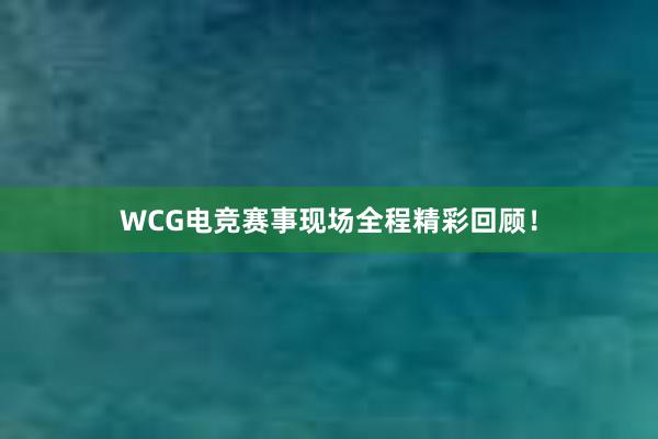 WCG电竞赛事现场全程精彩回顾！