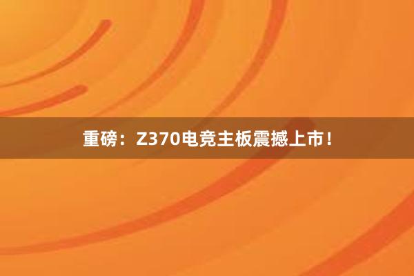 重磅：Z370电竞主板震撼上市！