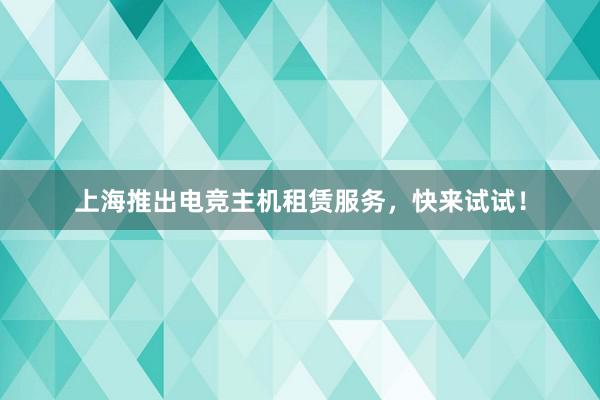 上海推出电竞主机租赁服务，快来试试！