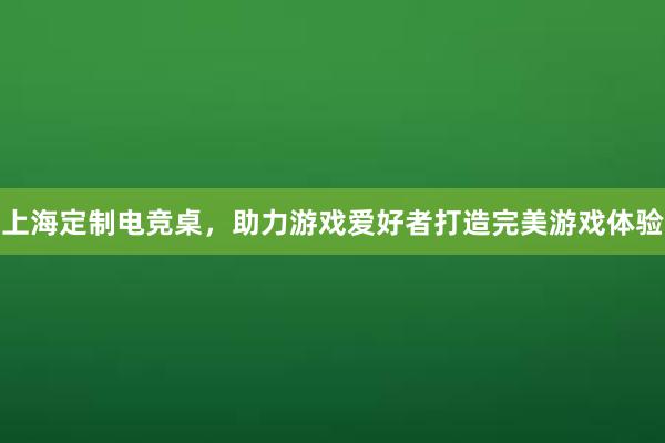 上海定制电竞桌，助力游戏爱好者打造完美游戏体验