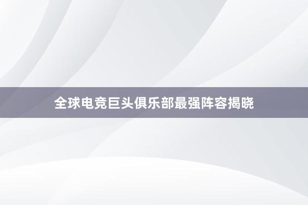 全球电竞巨头俱乐部最强阵容揭晓