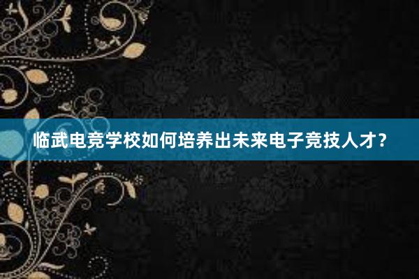 临武电竞学校如何培养出未来电子竞技人才？