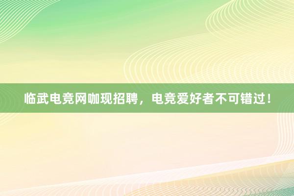 临武电竞网咖现招聘，电竞爱好者不可错过！