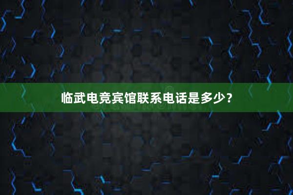 临武电竞宾馆联系电话是多少？