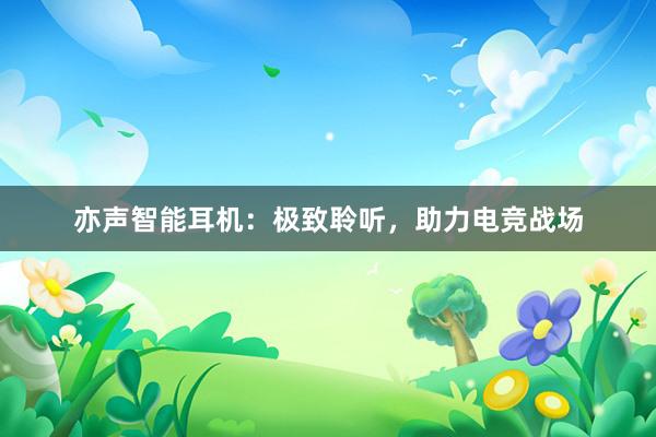 亦声智能耳机：极致聆听，助力电竞战场