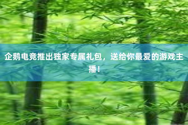 企鹅电竞推出独家专属礼包，送给你最爱的游戏主播！