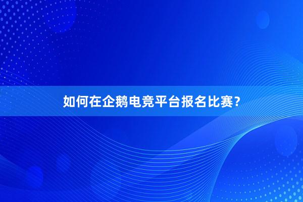 如何在企鹅电竞平台报名比赛？