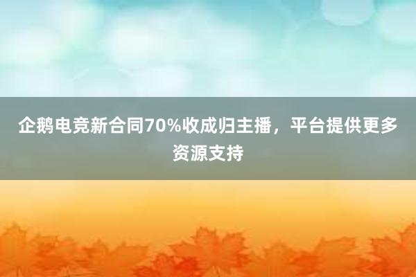 企鹅电竞新合同70%收成归主播，平台提供更多资源支持