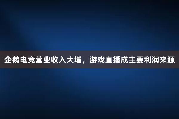 企鹅电竞营业收入大增，游戏直播成主要利润来源