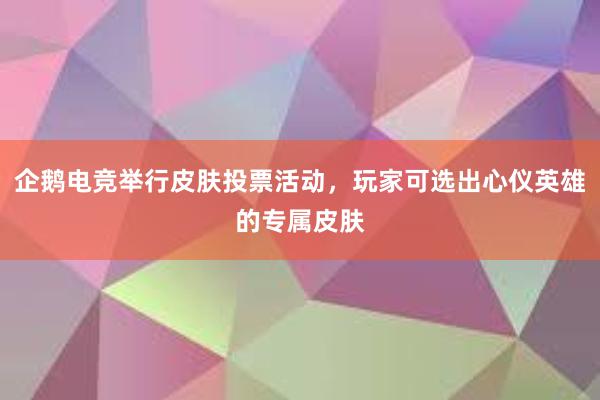 企鹅电竞举行皮肤投票活动，玩家可选出心仪英雄的专属皮肤