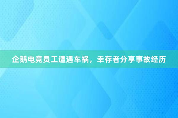 企鹅电竞员工遭遇车祸，幸存者分享事故经历