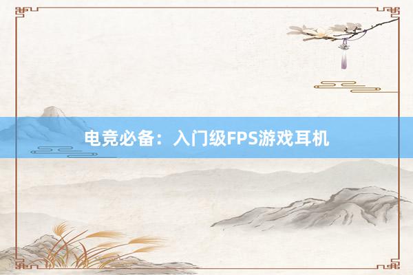 电竞必备：入门级FPS游戏耳机