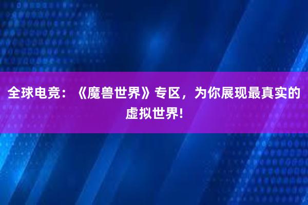 全球电竞：《魔兽世界》专区，为你展现最真实的虚拟世界!