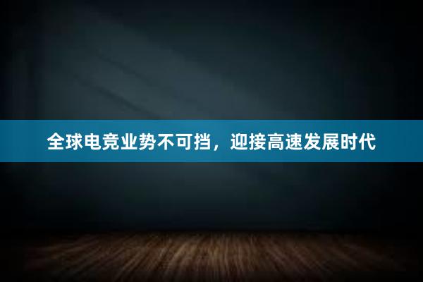 全球电竞业势不可挡，迎接高速发展时代