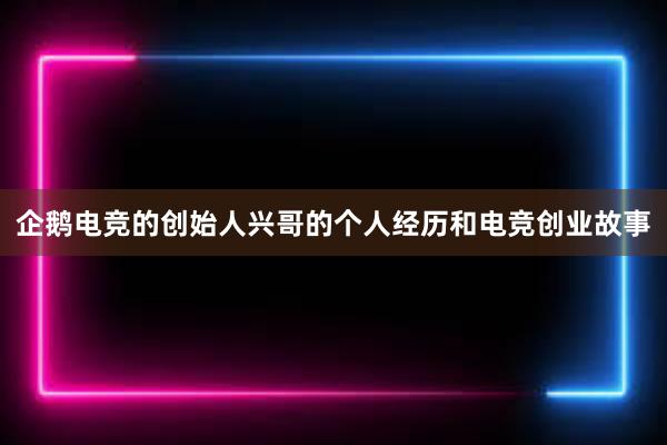 企鹅电竞的创始人兴哥的个人经历和电竞创业故事