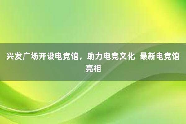 兴发广场开设电竞馆，助力电竞文化  最新电竞馆亮相