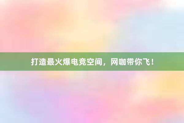 打造最火爆电竞空间，网咖带你飞！