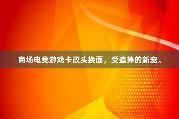 商场电竞游戏卡改头换面，受追捧的新宠。