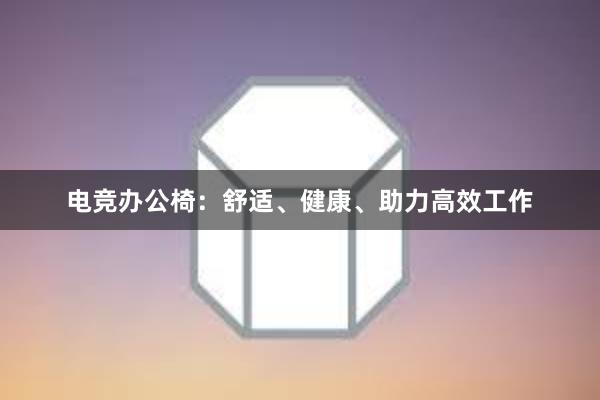 电竞办公椅：舒适、健康、助力高效工作