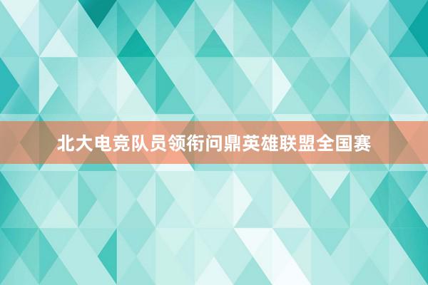 北大电竞队员领衔问鼎英雄联盟全国赛