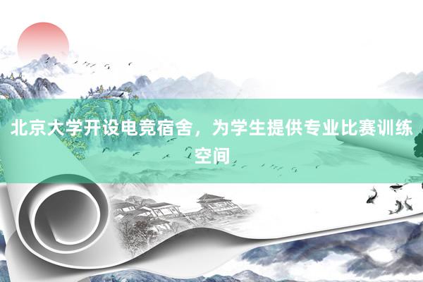 北京大学开设电竞宿舍，为学生提供专业比赛训练空间