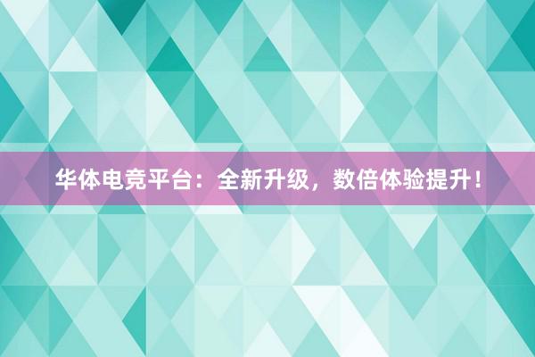 华体电竞平台：全新升级，数倍体验提升！