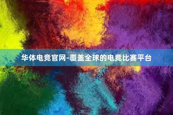 华体电竞官网-覆盖全球的电竞比赛平台