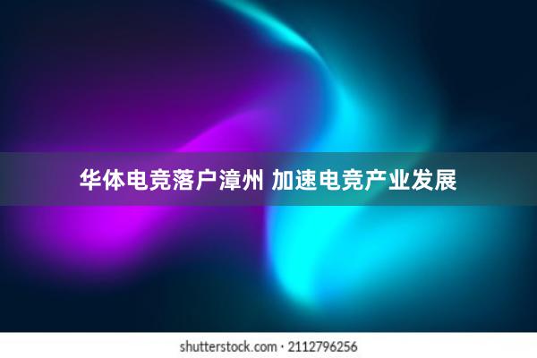 华体电竞落户漳州 加速电竞产业发展