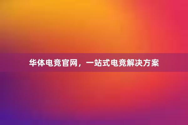 华体电竞官网，一站式电竞解决方案