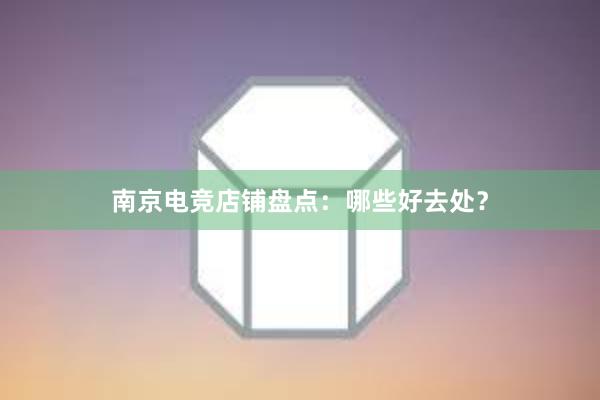 南京电竞店铺盘点：哪些好去处？