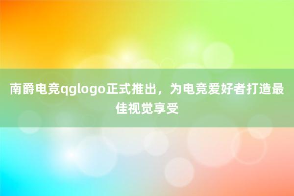 南爵电竞qglogo正式推出，为电竞爱好者打造最佳视觉享受