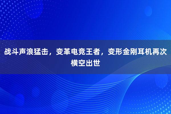 战斗声浪猛击，变革电竞王者，变形金刚耳机再次横空出世