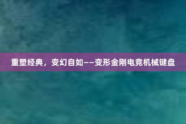 重塑经典，变幻自如——变形金刚电竞机械键盘