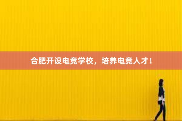 合肥开设电竞学校，培养电竞人才！