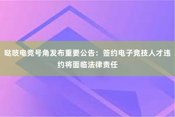 哒吱电竞号角发布重要公告：签约电子竞技人才违约将面临法律责任