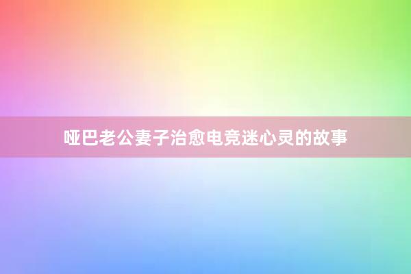 哑巴老公妻子治愈电竞迷心灵的故事