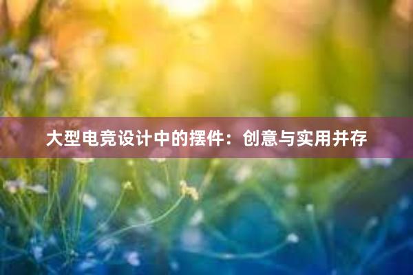 大型电竞设计中的摆件：创意与实用并存