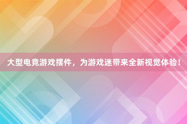 大型电竞游戏摆件，为游戏迷带来全新视觉体验！