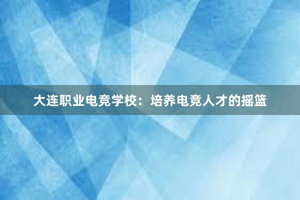 大连职业电竞学校：培养电竞人才的摇篮