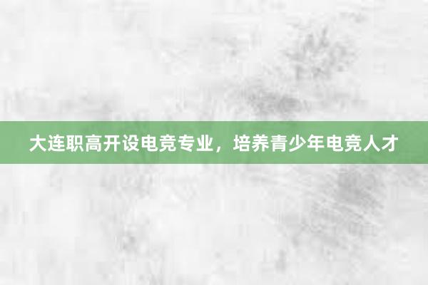 大连职高开设电竞专业，培养青少年电竞人才