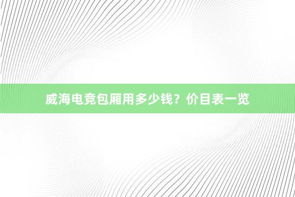 威海电竞包厢用多少钱？价目表一览