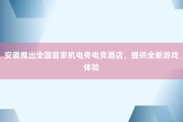 安徽推出全国首家机电旁电竞酒店，提供全新游戏体验