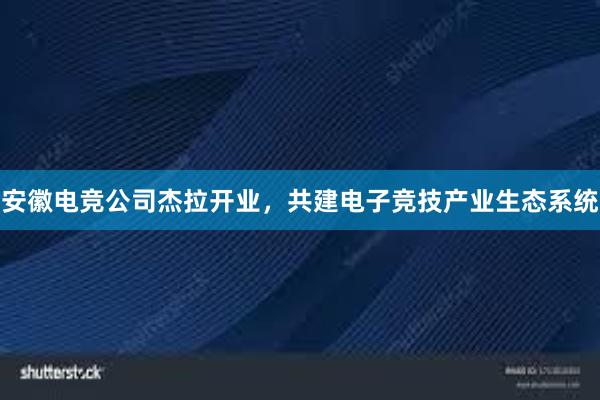 安徽电竞公司杰拉开业，共建电子竞技产业生态系统