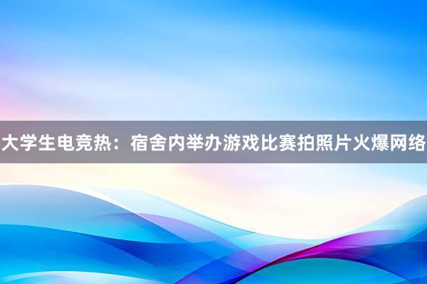 大学生电竞热：宿舍内举办游戏比赛拍照片火爆网络