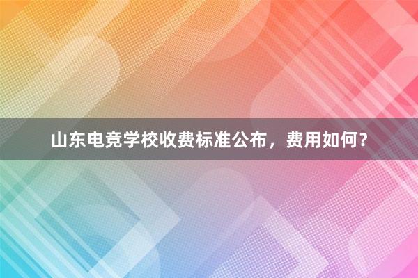 山东电竞学校收费标准公布，费用如何？