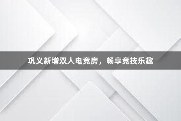 巩义新增双人电竞房，畅享竞技乐趣